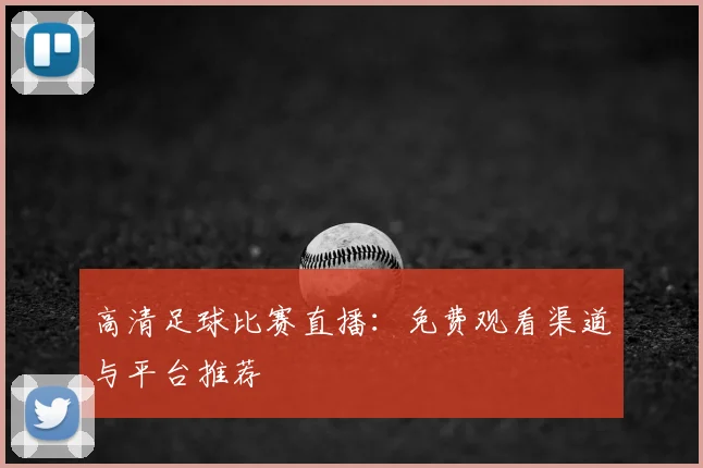 高清足球比赛直播:免费观看渠道与平台推荐